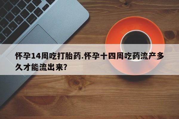 米非司酮私人微信号怀孕14周吃打胎药.怀孕十四周吃药流产多久才能流出来？