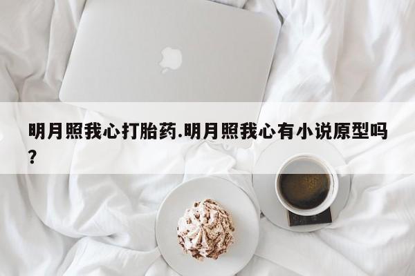 米非司酮私人微信号明月照我心打胎药.明月照我心有小说原型吗？