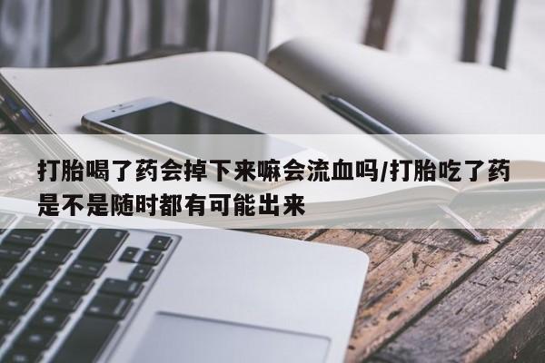 米非司酮私人微信号打胎喝了药会掉下来嘛会流血吗/打胎吃了药是不是随时都有可能出来