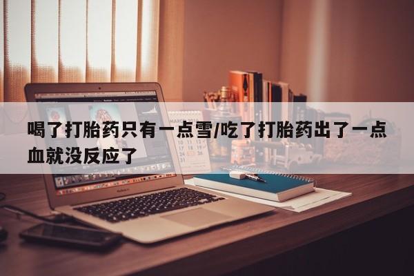 米非司酮私人微信号喝了打胎药只有一点雪/吃了打胎药出了一点血就没反应了
