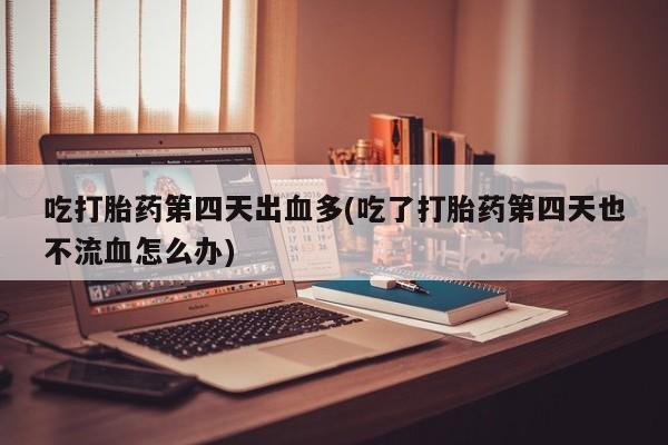 米非司酮私人微信号吃打胎药第四天出血多(吃了打胎药第四天也不流血怎么办)
