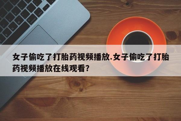 米非司酮私人微信号女子偷吃了打胎药视频播放.女子偷吃了打胎药视频播放在线观看？