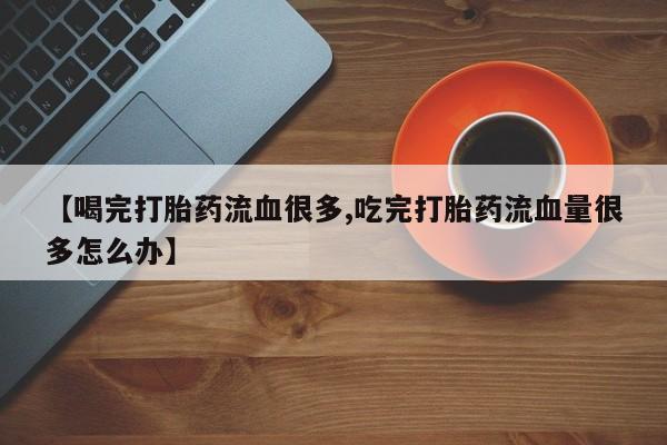 米非司酮私人微信号【喝完打胎药流血很多,吃完打胎药流血量很多怎么办】