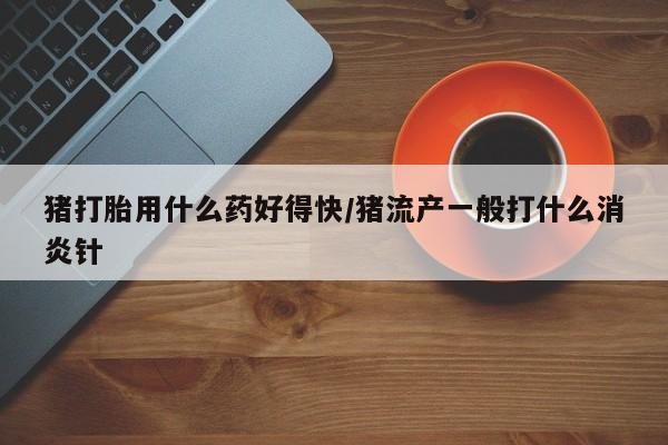 米非司酮私人微信号猪打胎用什么药好得快/猪流产一般打什么消炎针