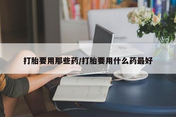 米非司酮私人微信号打胎要用那些药/打胎要用什么药最好