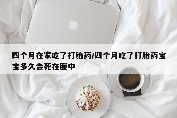 米非司酮私人微信号四个月在家吃了打胎药/四个月吃了打胎药宝宝多久会死在腹中