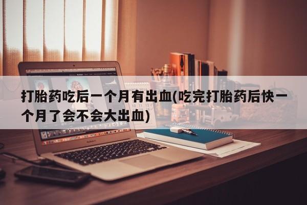 米非司酮私人微信号打胎药吃后一个月有出血(吃完打胎药后快一个月了会不会大出血)