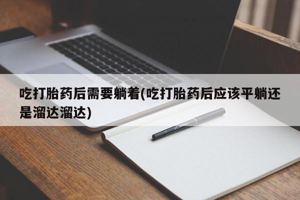 米非司酮私人微信号吃打胎药后需要躺着(吃打胎药后应该平躺还是溜达溜达)