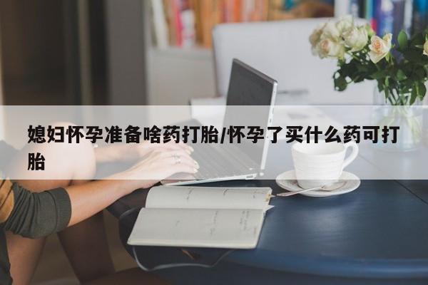 米非司酮私人微信号媳妇怀孕准备啥药打胎/怀孕了买什么药可打胎