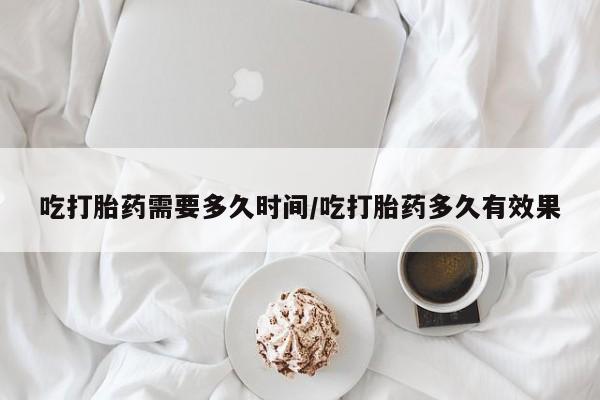米非司酮私人微信号吃打胎药需要多久时间/吃打胎药多久有效果
