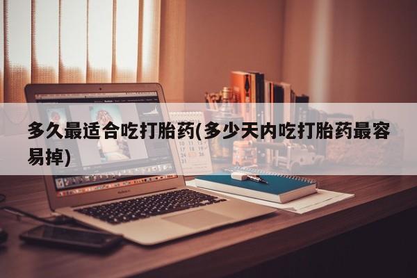 米非司酮私人微信号多久最适合吃打胎药(多少天内吃打胎药最容易掉)