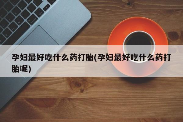 米非司酮私人微信号孕妇最好吃什么药打胎(孕妇最好吃什么药打胎呢)