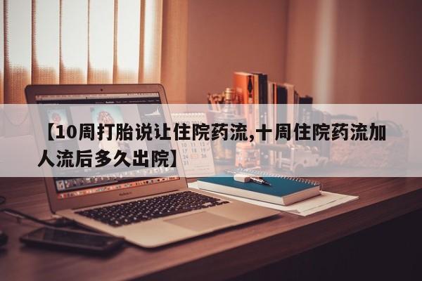 米非司酮私人微信号【10周打胎说让住院药流,十周住院药流加人流后多久出院】