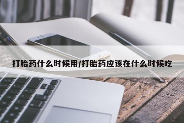 米非司酮私人微信号打胎药什么时候用/打胎药应该在什么时候吃