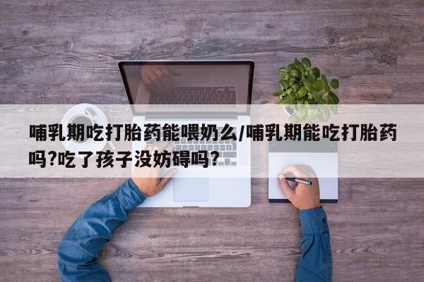 米非司酮私人微信号哺乳期吃打胎药能喂奶么/哺乳期能吃打胎药吗?吃了孩子没妨碍吗?