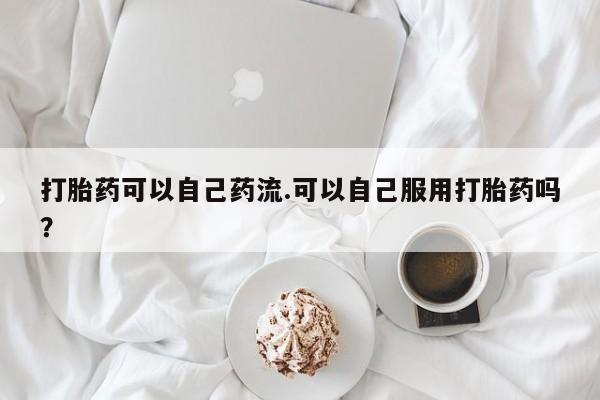 米非司酮私人微信号打胎药可以自己药流.可以自己服用打胎药吗？