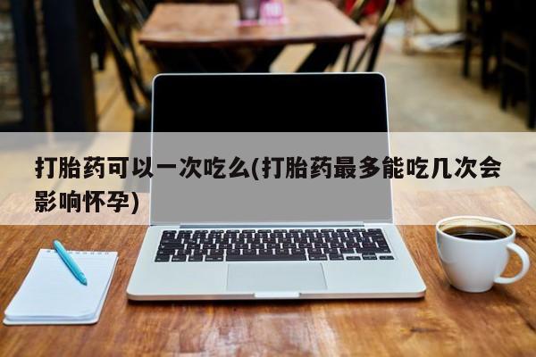 米非司酮私人微信号打胎药可以一次吃么(打胎药最多能吃几次会影响怀孕)