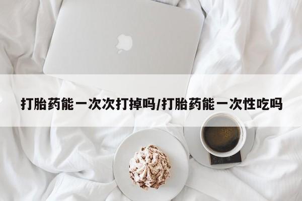 米非司酮私人微信号打胎药能一次次打掉吗/打胎药能一次性吃吗