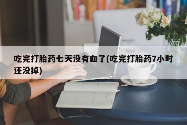 米非司酮私人微信号吃完打胎药七天没有血了(吃完打胎药7小时还没掉)