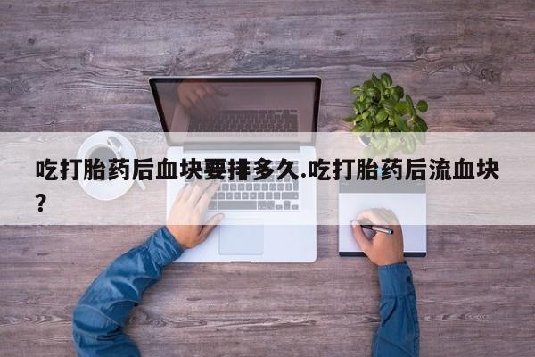 米非司酮私人微信号吃打胎药后血块要排多久.吃打胎药后流血块？