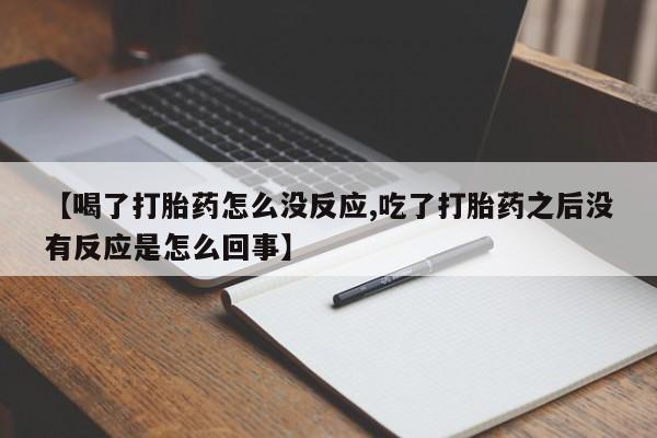 米非司酮私人微信号【喝了打胎药怎么没反应,吃了打胎药之后没有反应是怎么回事】
