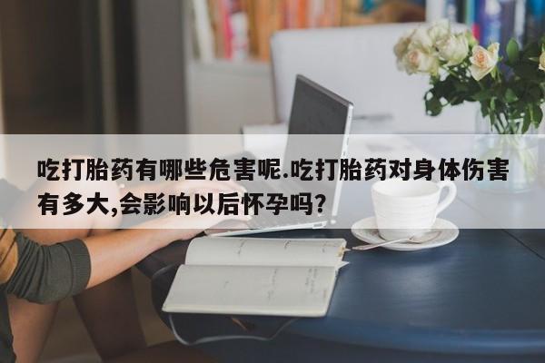 米非司酮私人微信号吃打胎药有哪些危害呢.吃打胎药对身体伤害有多大,会影响以后怀孕吗？