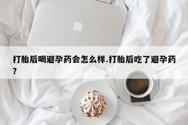 米非司酮私人微信号打胎后喝避孕药会怎么样.打胎后吃了避孕药？