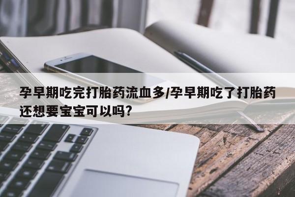 米非司酮私人微信号孕早期吃完打胎药流血多/孕早期吃了打胎药还想要宝宝可以吗?