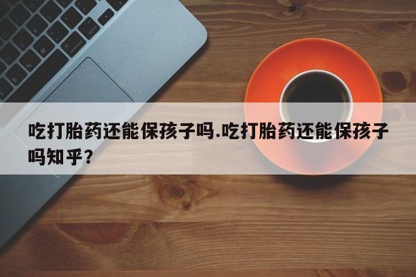 米非司酮私人微信号吃打胎药还能保孩子吗.吃打胎药还能保孩子吗知乎？